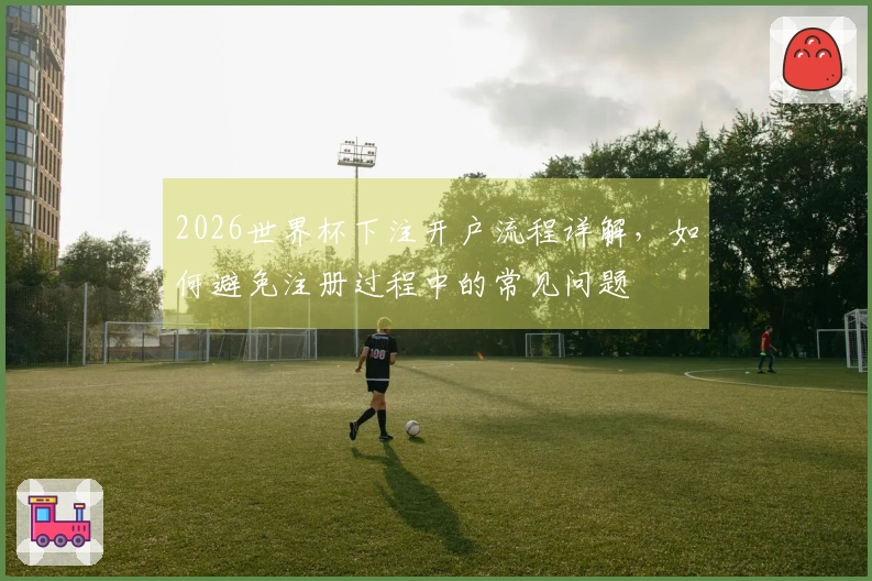 2026世界杯下注开户流程详解，如何避免注册过程中的常见问题