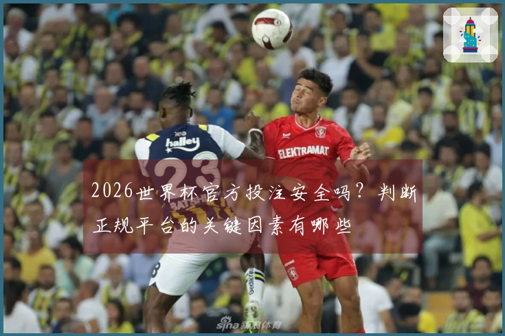 2026世界杯官方投注安全吗？判断正规平台的关键因素有哪些