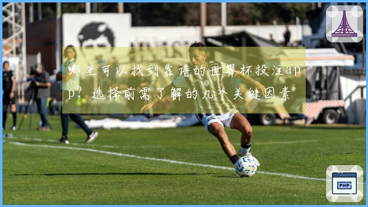 哪里可以找到靠谱的世界杯投注app？选择前需了解的几个关键因素