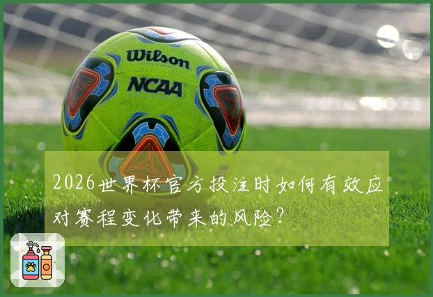2026世界杯官方投注时如何有效应对赛程变化带来的风险？