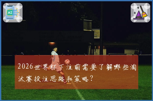 2026世界杯下注前需要了解哪些淘汰赛投注思路和策略？