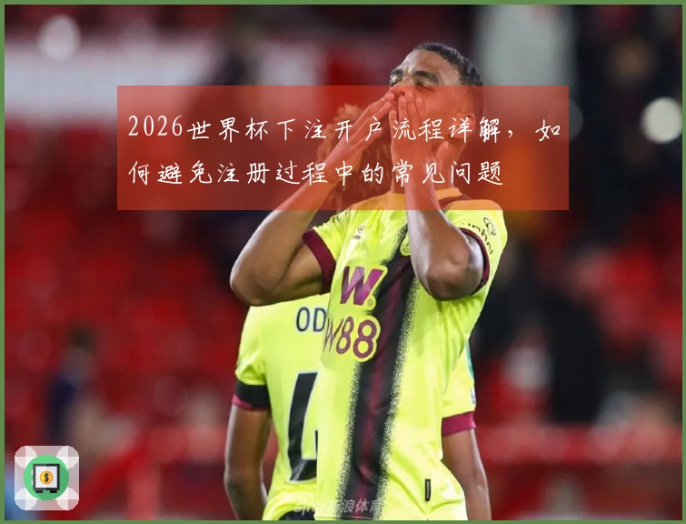 2026世界杯下注开户流程详解，如何避免注册过程中的常见问题
