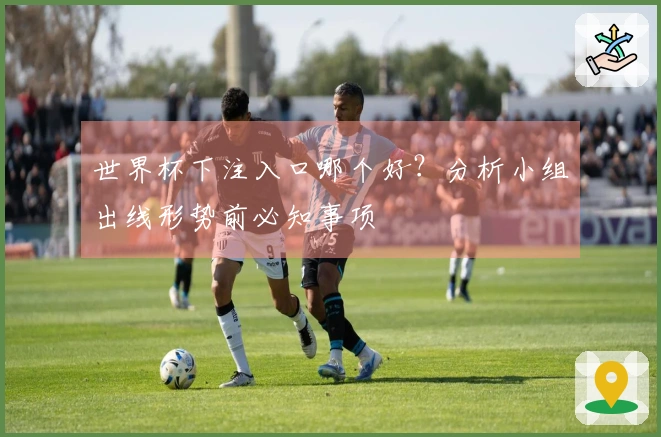 世界杯下注入口哪个好？分析小组出线形势前必知事项