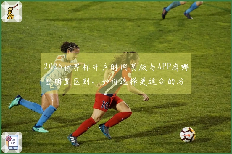 2026世界杯开户时网页版与APP有哪些明显区别，如何选择更适合的方式？