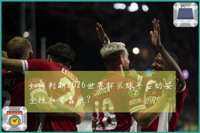 如何判断2026世界杯买球平台的安全性和可靠性？