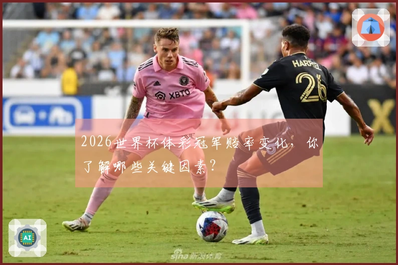2026世界杯体彩冠军赔率变化，你了解哪些关键因素？