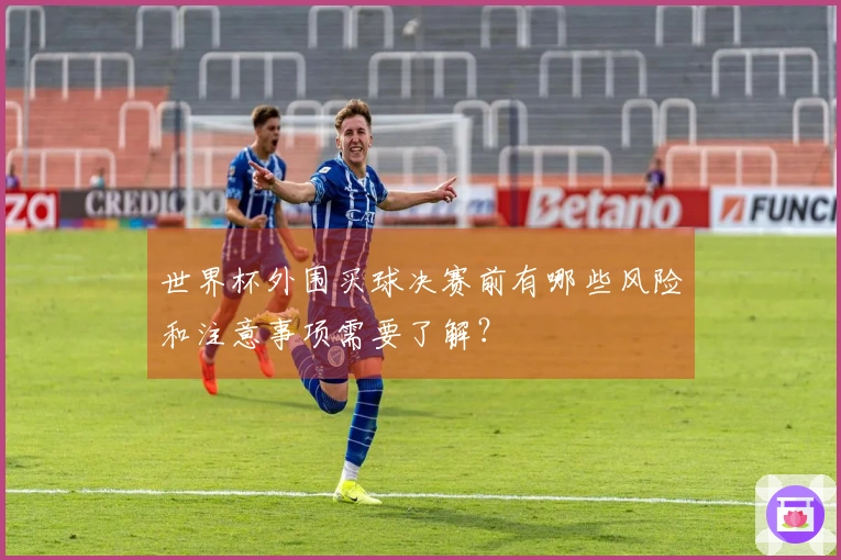 世界杯外围买球决赛前有哪些风险和注意事项需要了解？