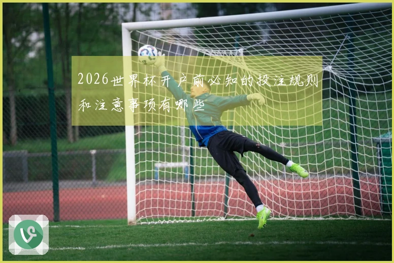 2026世界杯开户前必知的投注规则和注意事项有哪些
