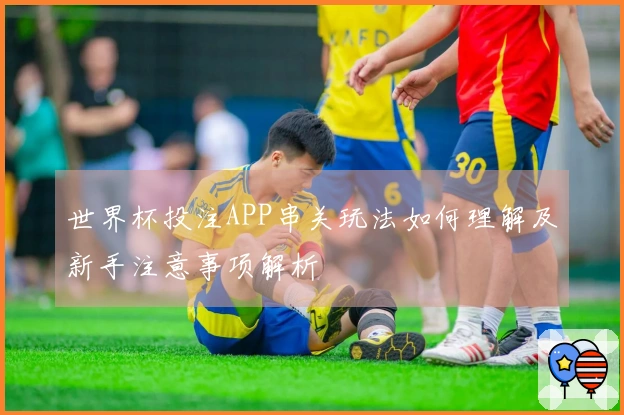 世界杯投注APP串关玩法如何理解及新手注意事项解析