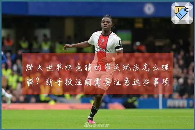 烽火世界杯竞猜的串关玩法怎么理解？新手投注前需要注意这些事项