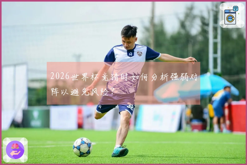 2026世界杯竞猜时如何分析强弱对阵以避免风险？