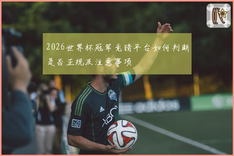 2026世界杯冠军竞猜平台如何判断是否正规及注意事项