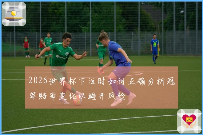 2026世界杯下注时如何正确分析冠军赔率变化以避开风险