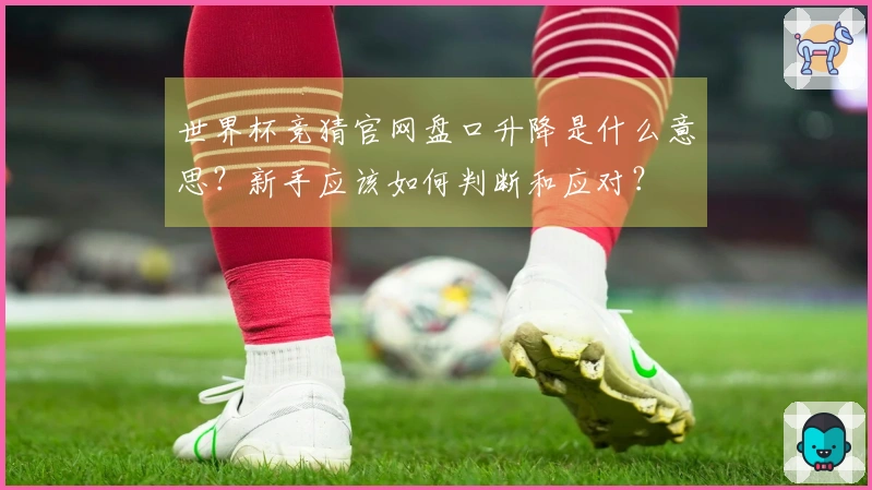 世界杯竞猜官网盘口升降是什么意思？新手应该如何判断和应对？