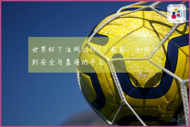 世界杯下注网站APP下载前，如何识别安全与靠谱的平台？