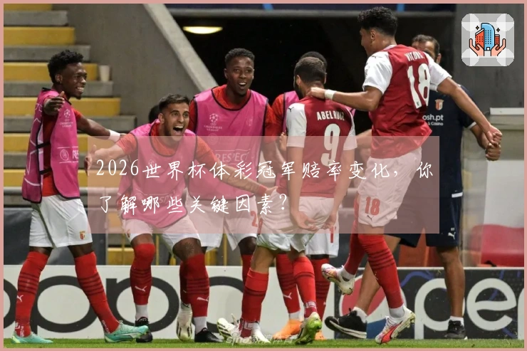 2026世界杯体彩冠军赔率变化，你了解哪些关键因素？