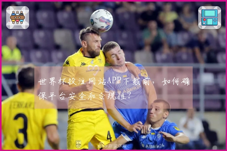 世界杯投注网站APP下载前，如何确保平台安全和合规性？