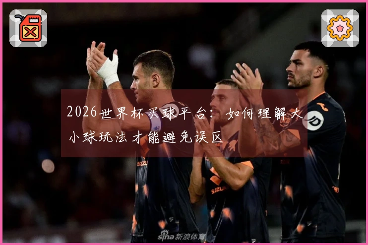 2026世界杯买球平台：如何理解大小球玩法才能避免误区