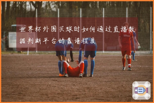 世界杯外围买球时如何通过直播数据判断平台的靠谱程度