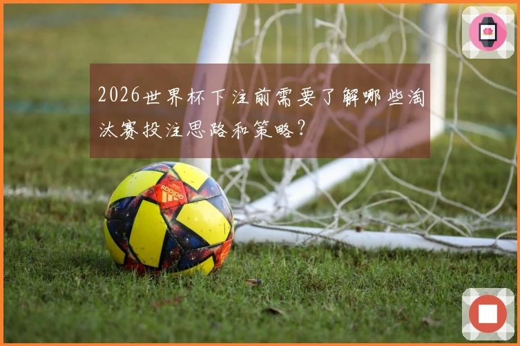 2026世界杯下注前需要了解哪些淘汰赛投注思路和策略？