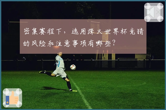 密集赛程下，选用烽火世界杯竞猜的风险和注意事项有哪些？