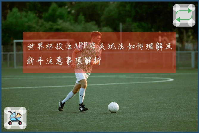 世界杯投注APP串关玩法如何理解及新手注意事项解析