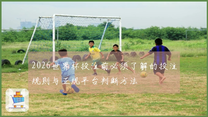 2026世界杯投注前必须了解的投注规则与正规平台判断方法