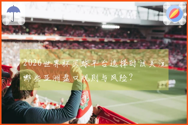2026世界杯买球平台选择时该关注哪些亚洲盘口规则与风险？
