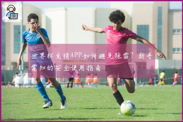 世界杯竞猜APP如何避免踩雷？新手需知的安全使用指南