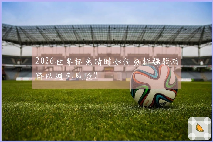 2026世界杯竞猜时如何分析强弱对阵以避免风险？