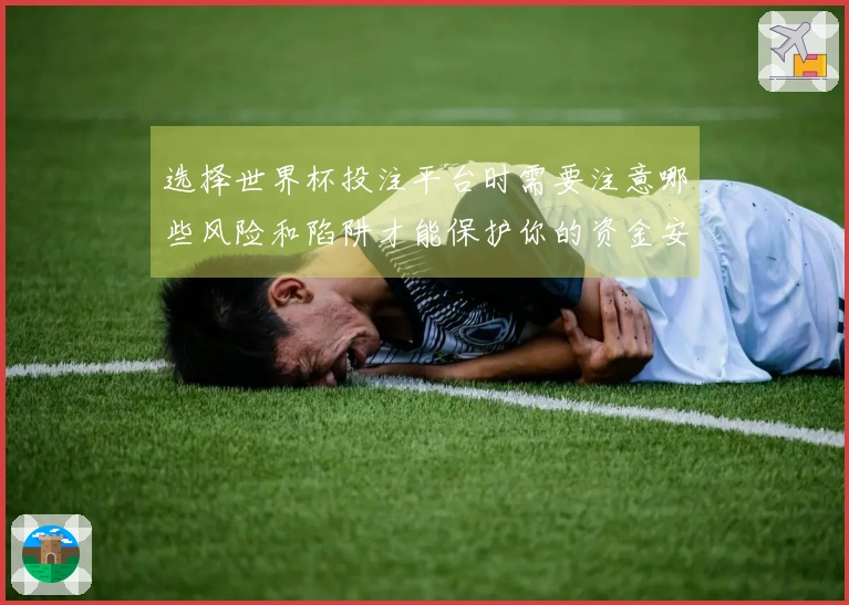 选择世界杯投注平台时需要注意哪些风险和陷阱才能保护你的资金安全