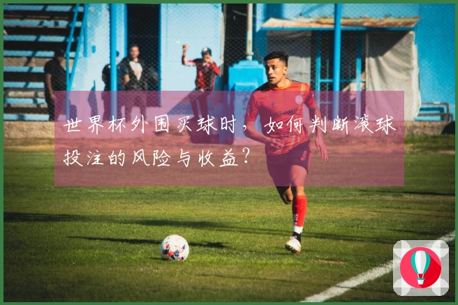 世界杯外围买球时，如何判断滚球投注的风险与收益？