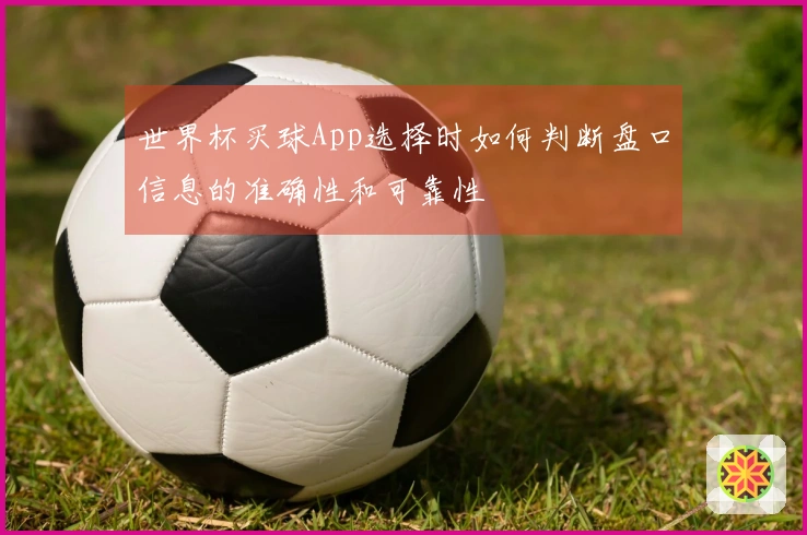 世界杯买球App选择时如何判断盘口信息的准确性和可靠性