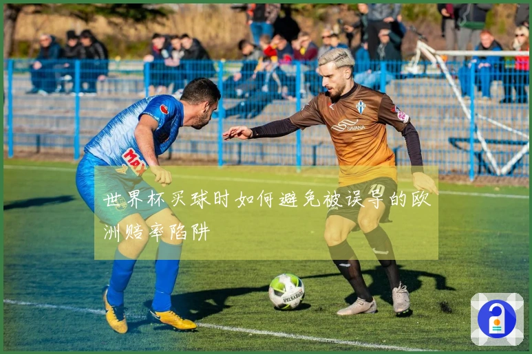 世界杯买球时如何避免被误导的欧洲赔率陷阱