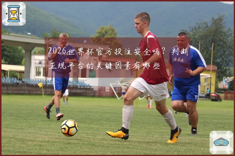 2026世界杯官方投注安全吗？判断正规平台的关键因素有哪些