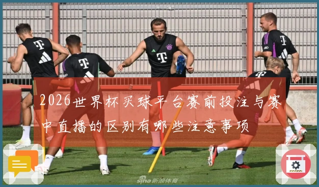 2026世界杯买球平台赛前投注与赛中直播的区别有哪些注意事项