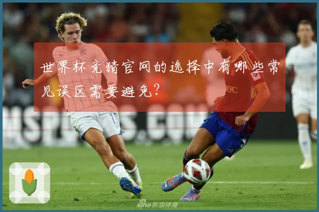世界杯竞猜官网的选择中有哪些常见误区需要避免？