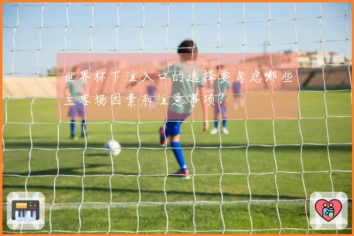世界杯下注入口的选择要考虑哪些主客场因素和注意事项？