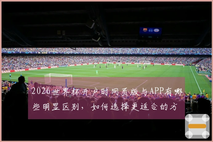 2026世界杯开户时网页版与APP有哪些明显区别，如何选择更适合的方式？