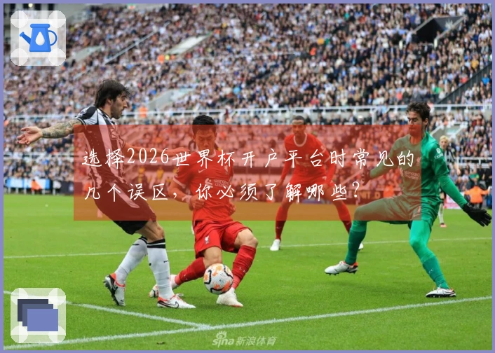 选择2026世界杯开户平台时常见的几个误区，你必须了解哪些？