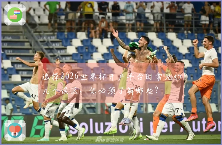 选择2026世界杯开户平台时常见的几个误区，你必须了解哪些？