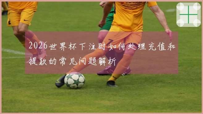2026世界杯下注时如何处理充值和提款的常见问题解析