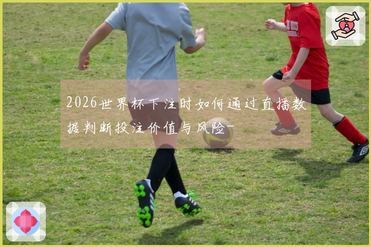 2026世界杯下注时如何通过直播数据判断投注价值与风险-