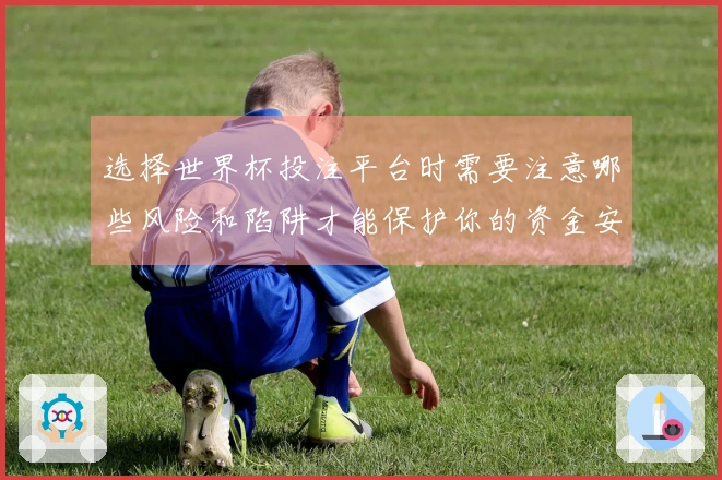 选择世界杯投注平台时需要注意哪些风险和陷阱才能保护你的资金安全