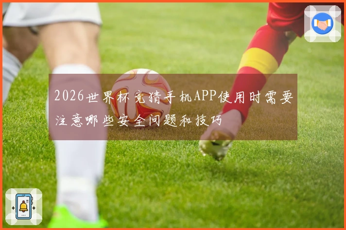 2026世界杯竞猜手机APP使用时需要注意哪些安全问题和技巧