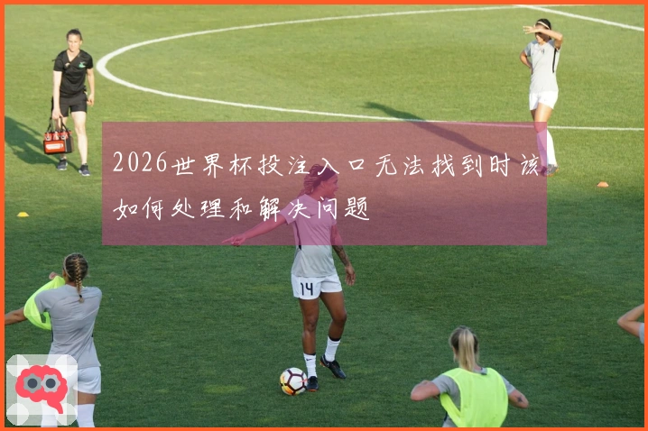 2026世界杯投注入口无法找到时该如何处理和解决问题