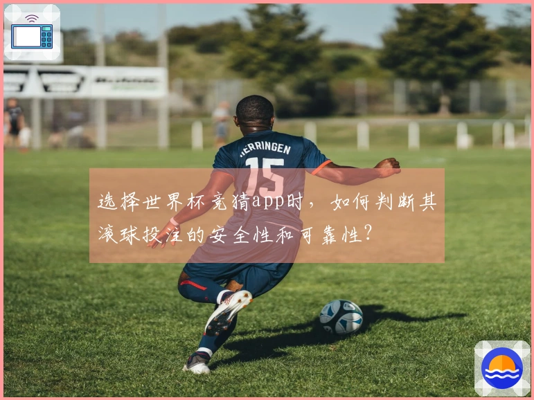 选择世界杯竞猜app时，如何判断其滚球投注的安全性和可靠性？