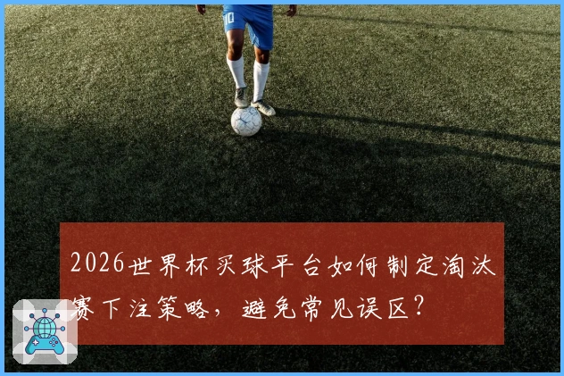 2026世界杯买球平台如何制定淘汰赛下注策略，避免常见误区？