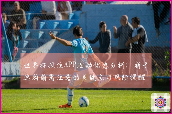 世界杯投注APP活动优惠分析：新手选购前需注意的关键点与风险提醒