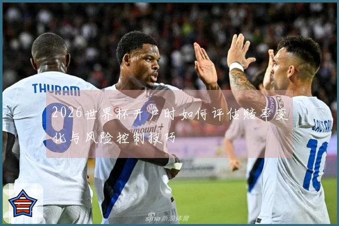2026世界杯开户时如何评估赔率变化与风险控制技巧